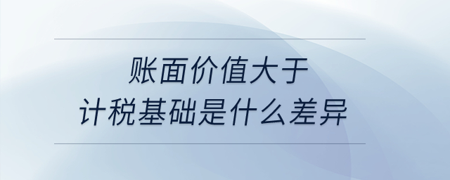 賬面價值大于計稅基礎(chǔ)是什么差異？