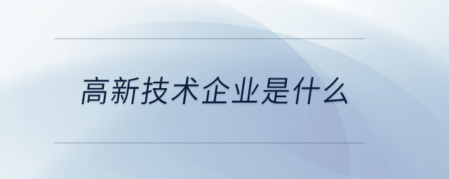 高新技術(shù)企業(yè)是什么？