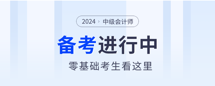 零基礎(chǔ)考生看這里！2024年中級(jí)會(huì)計(jì)師備考你需要了解這些！