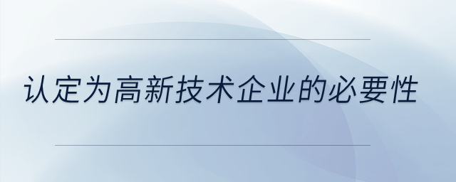 認(rèn)定為高新技術(shù)企業(yè)的必要性？