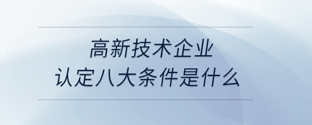 高新技術企業(yè)認定八大條件是什么？