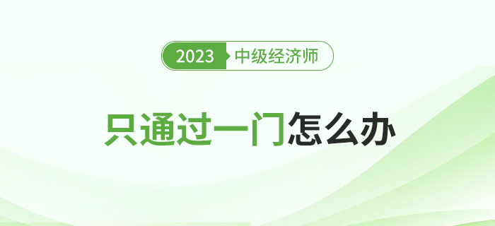 2023年中級經(jīng)濟(jì)師考試只通過一門怎么辦？