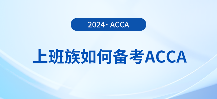 上班族如何備考2024年acca考試？這份備考攻略請收好！
