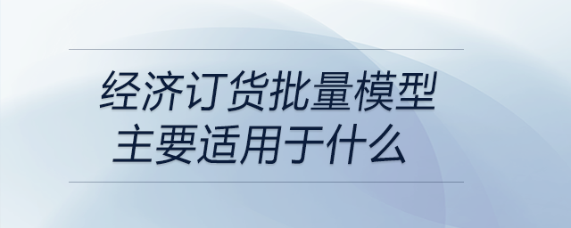 經(jīng)濟(jì)訂貨批量模型主要適用于什么