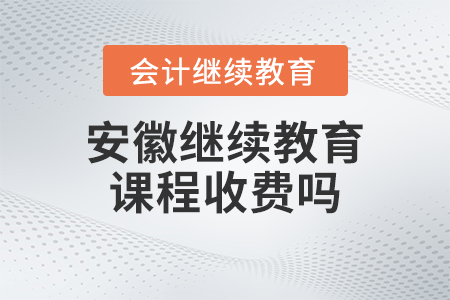 2023年安徽省會計(jì)繼續(xù)教育課程收費(fèi)嗎？