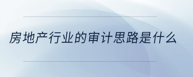 房地產(chǎn)行業(yè)的審計思路是什么？