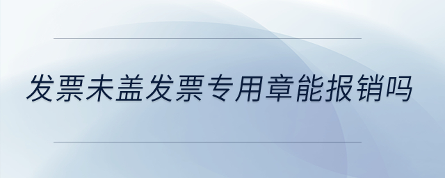 發(fā)票未蓋發(fā)票專用章能報銷嗎？