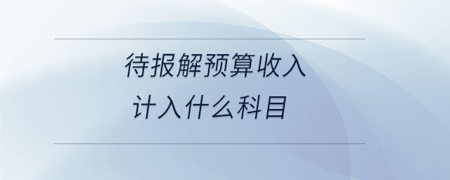 待報(bào)解預(yù)算收入計(jì)入什么科目