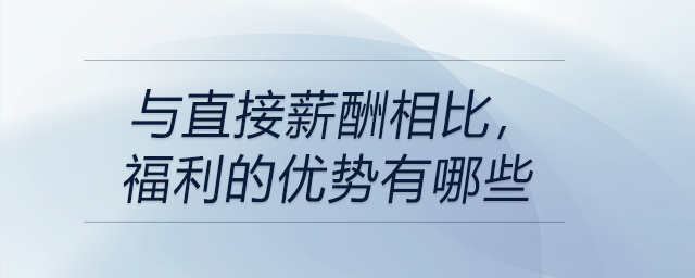 與直接薪酬相比，福利的優(yōu)勢有哪些