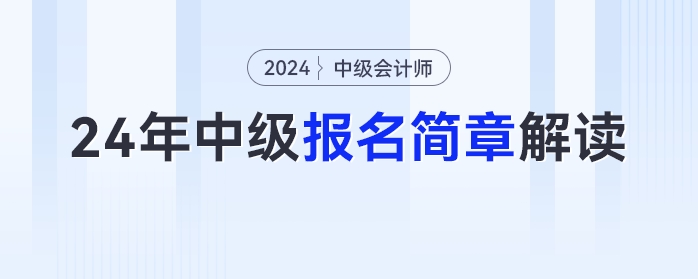 報名時間、考試時間提前！2024年中級會計報名簡章最新解讀快來圍觀！