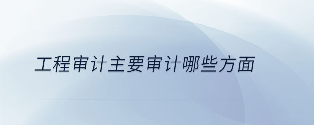 工程審計(jì)主要審計(jì)哪些方面