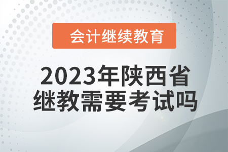 2023年陜西省會(huì)計(jì)繼續(xù)教育需要考試嗎？
