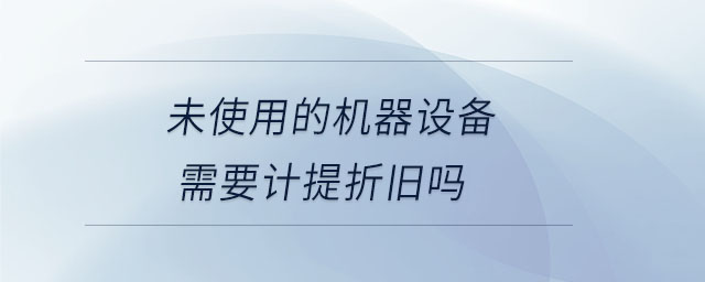 未使用的機(jī)器設(shè)備需要計(jì)提折舊嗎