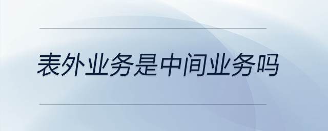 表外業(yè)務(wù)是中間業(yè)務(wù)嗎