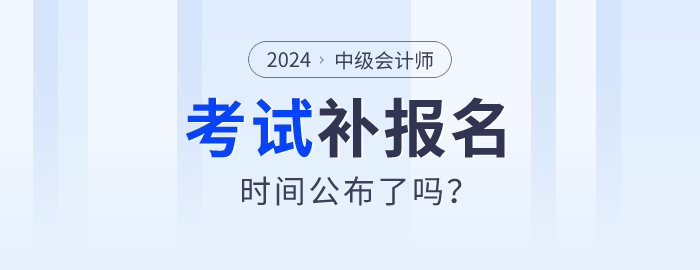 2024年中級(jí)會(huì)計(jì)師報(bào)名公布補(bǔ)報(bào)名時(shí)間了嗎？