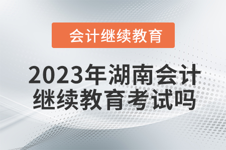 2023年湖南會(huì)計(jì)繼續(xù)教育考試嗎？