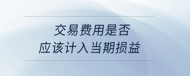 交易費(fèi)用是否應(yīng)該計(jì)入當(dāng)期損益？