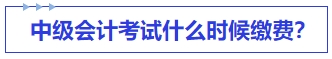 中級會計考試什么時候繳費？