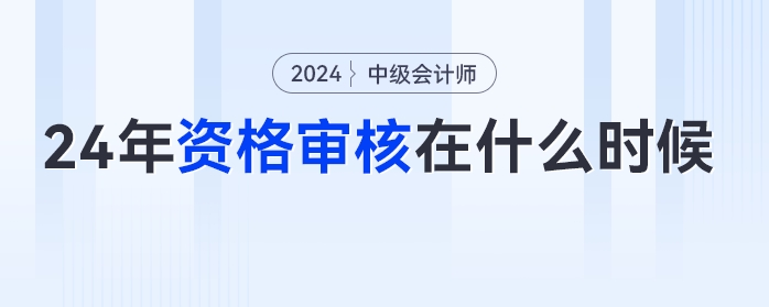 2024年中級(jí)會(huì)計(jì)考試什么時(shí)候進(jìn)行資格審核？