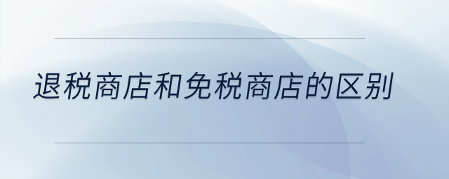 退稅商店和免稅商店的區(qū)別？