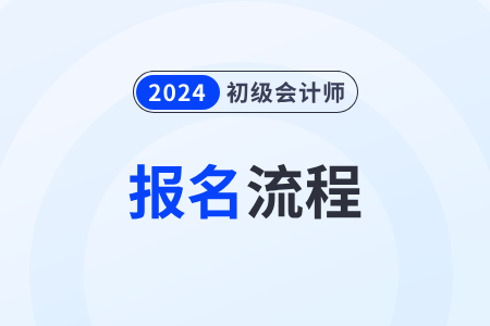 2024初級(jí)會(huì)計(jì)報(bào)考流程都有哪些步驟？