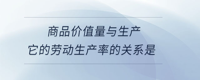 商品價值量與生產(chǎn)它的勞動生產(chǎn)率的關(guān)系是