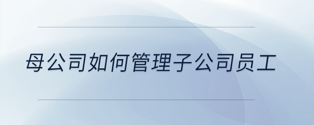 母公司如何管理子公司員工？