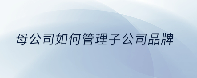 母公司如何管理子公司品牌？