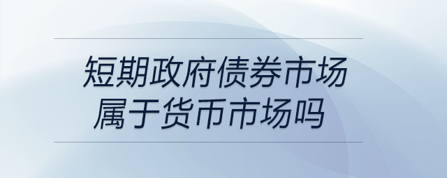 短期政府債券市場屬于貨幣市場嗎