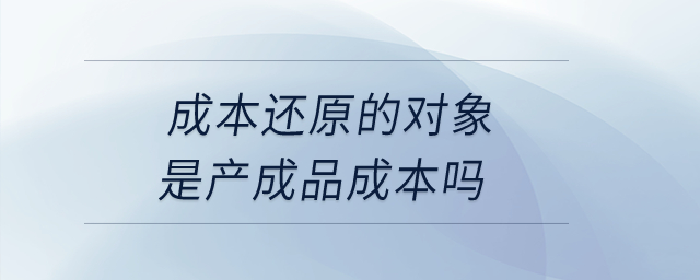 成本還原的對象是產成品成本嗎？