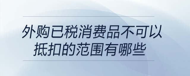 外購已稅消費品不可以抵扣的范圍有哪些
