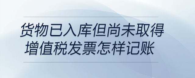 貨物已入庫但尚未取得增值稅發(fā)票怎樣記賬