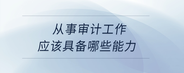 從事審計(jì)工作應(yīng)該具備哪些能力？