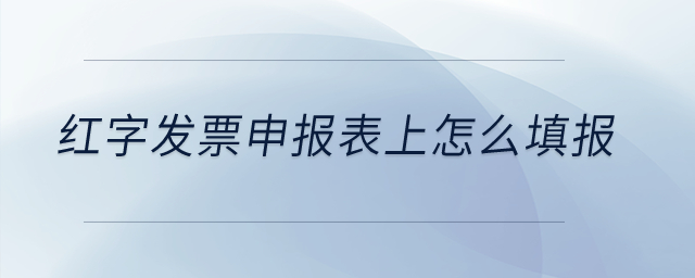 紅字發(fā)票申報(bào)表上怎么填報(bào)？
