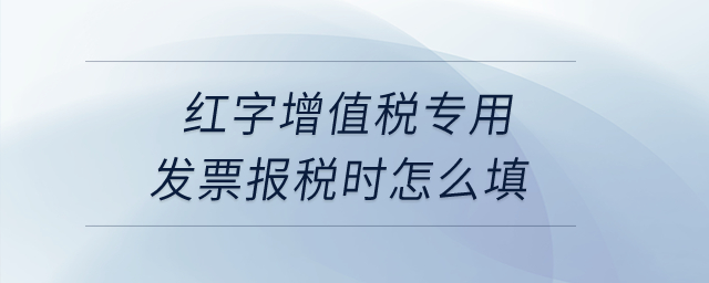 紅字增值稅專用發(fā)票報稅時怎么填？