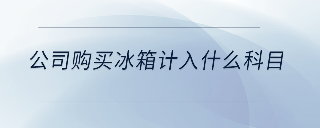 公司購買冰箱計入什么科目？
