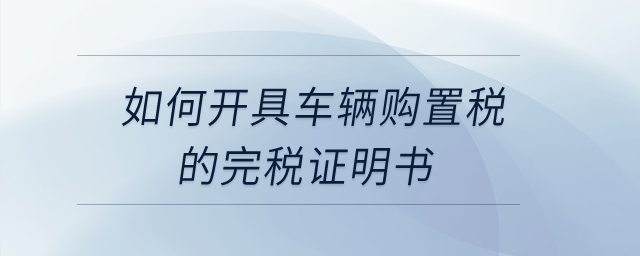 如何開(kāi)具車輛購(gòu)置稅的完稅證明書？