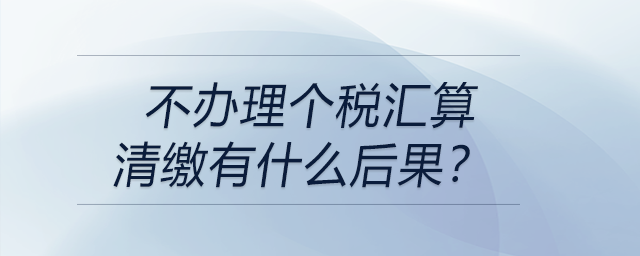 不辦理個(gè)稅匯算清繳有什么后果？