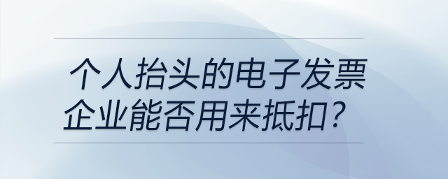 個人抬頭的電子發(fā)票企業(yè)能否用來抵扣？