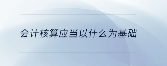 會計核算應(yīng)當以什么為基礎(chǔ)