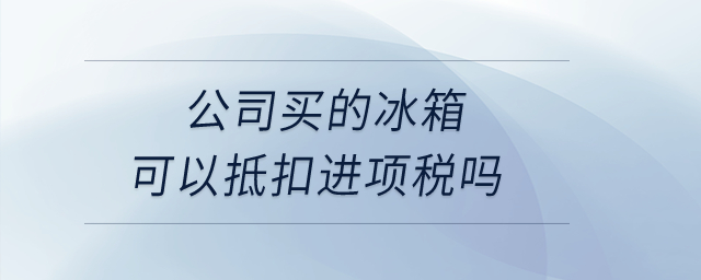 公司買的冰箱可以抵扣進項稅嗎？