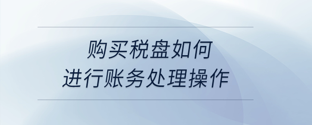 購(gòu)買(mǎi)稅盤(pán)如何進(jìn)行賬務(wù)處理操作？