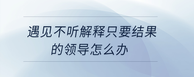 遇見不聽解釋只要結(jié)果的領(lǐng)導怎么辦？