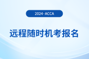 如何報名2024年acca遠程隨時考試？詳細流程一覽！