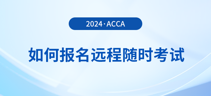 如何報(bào)名2024年acca遠(yuǎn)程隨時(shí)考試？詳細(xì)流程一覽！