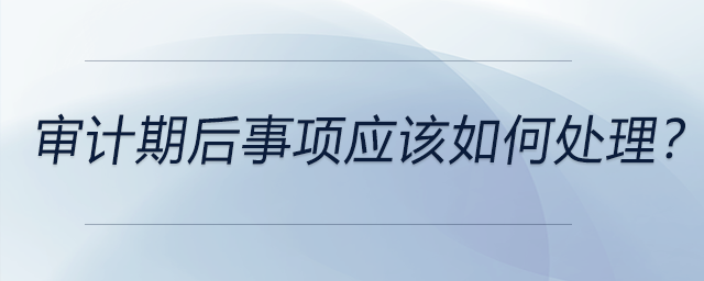 審計(jì)期后事項(xiàng)應(yīng)該如何處理？