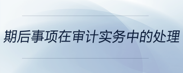 期后事項(xiàng)在審計(jì)實(shí)務(wù)中的處理