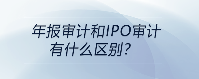 年報(bào)審計(jì)和IPO審計(jì)有什么區(qū)別？