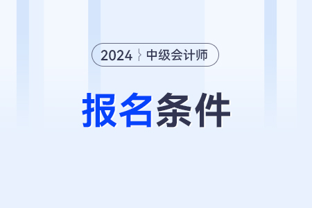 中級(jí)會(huì)計(jì)師報(bào)考條件2024年是什么？