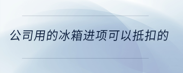 公司用的冰箱進項可以抵扣的？